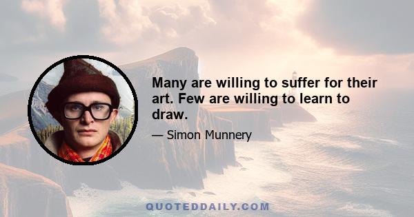 Many are willing to suffer for their art. Few are willing to learn to draw.