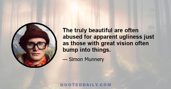 The truly beautiful are often abused for apparent ugliness just as those with great vision often bump into things.