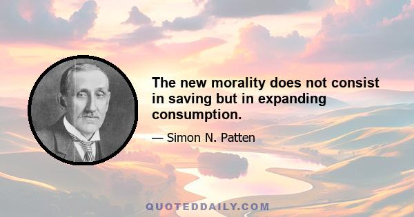 The new morality does not consist in saving but in expanding consumption.