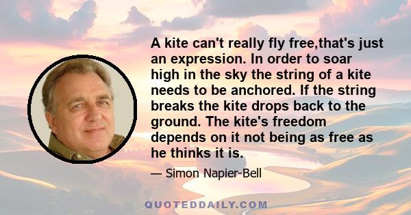 A kite can't really fly free,that's just an expression. In order to soar high in the sky the string of a kite needs to be anchored. If the string breaks the kite drops back to the ground. The kite's freedom depends on