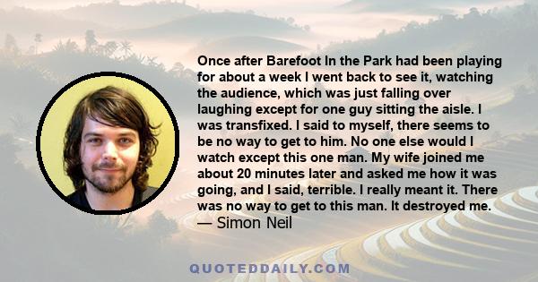 Once after Barefoot In the Park had been playing for about a week I went back to see it, watching the audience, which was just falling over laughing except for one guy sitting the aisle. I was transfixed. I said to