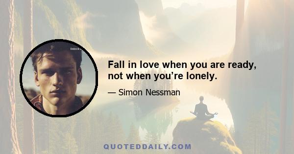 Fall in love when you are ready, not when you’re lonely.