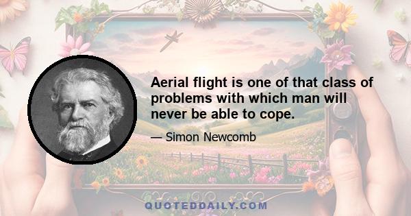 Aerial flight is one of that class of problems with which man will never be able to cope.