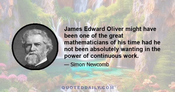 James Edward Oliver might have been one of the great mathematicians of his time had he not been absolutely wanting in the power of continuous work.