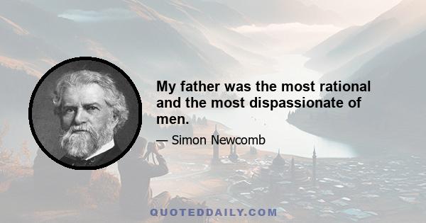 My father was the most rational and the most dispassionate of men.