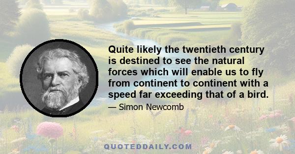 Quite likely the twentieth century is destined to see the natural forces which will enable us to fly from continent to continent with a speed far exceeding that of a bird.