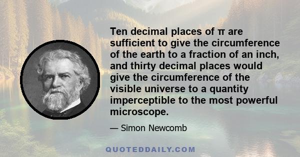 Ten decimal places of π are sufficient to give the circumference of the earth to a fraction of an inch, and thirty decimal places would give the circumference of the visible universe to a quantity imperceptible to the