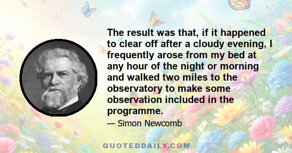 The result was that, if it happened to clear off after a cloudy evening, I frequently arose from my bed at any hour of the night or morning and walked two miles to the observatory to make some observation included in