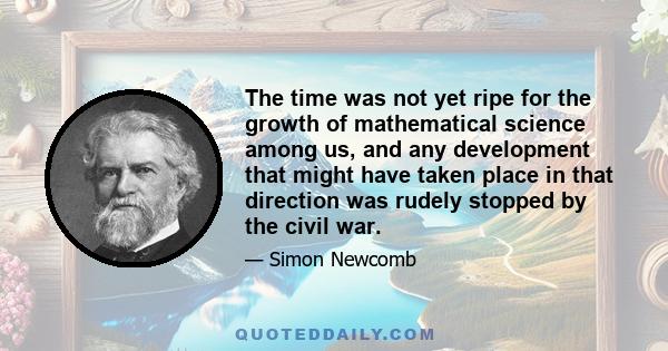 The time was not yet ripe for the growth of mathematical science among us, and any development that might have taken place in that direction was rudely stopped by the civil war.