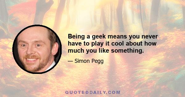 Being a geek means you never have to play it cool about how much you like something.