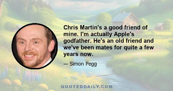 Chris Martin's a good friend of mine. I'm actually Apple's godfather. He's an old friend and we've been mates for quite a few years now.