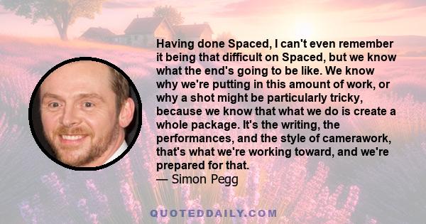 Having done Spaced, I can't even remember it being that difficult on Spaced, but we know what the end's going to be like. We know why we're putting in this amount of work, or why a shot might be particularly tricky,