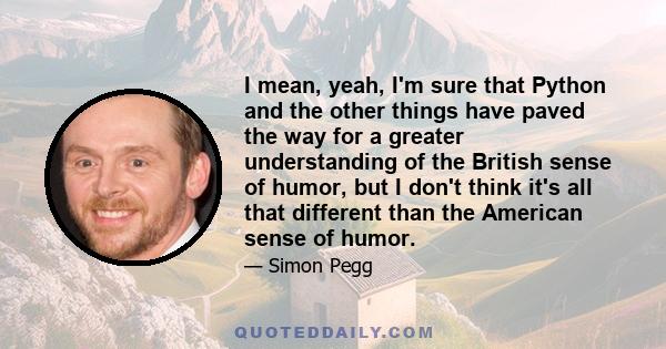 I mean, yeah, I'm sure that Python and the other things have paved the way for a greater understanding of the British sense of humor, but I don't think it's all that different than the American sense of humor.