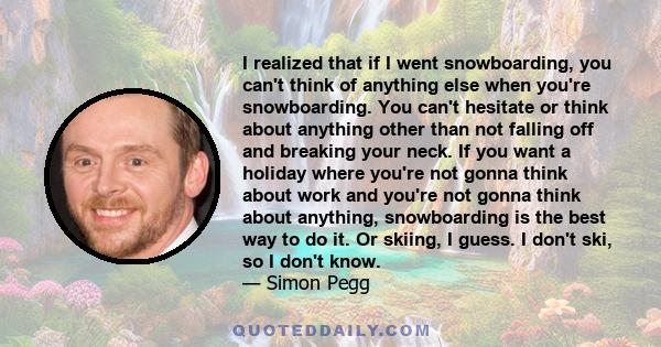 I realized that if I went snowboarding, you can't think of anything else when you're snowboarding. You can't hesitate or think about anything other than not falling off and breaking your neck. If you want a holiday