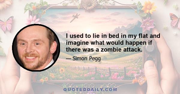 I used to lie in bed in my flat and imagine what would happen if there was a zombie attack.