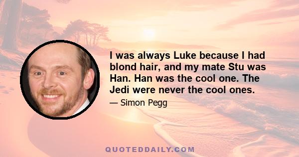 I was always Luke because I had blond hair, and my mate Stu was Han. Han was the cool one. The Jedi were never the cool ones.