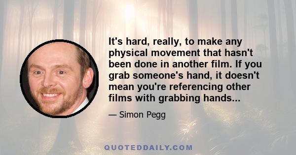 It's hard, really, to make any physical movement that hasn't been done in another film. If you grab someone's hand, it doesn't mean you're referencing other films with grabbing hands...