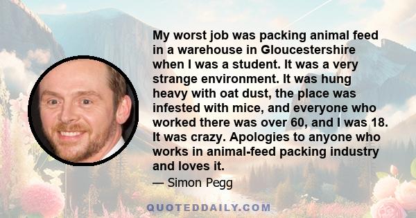 My worst job was packing animal feed in a warehouse in Gloucestershire when I was a student. It was a very strange environment. It was hung heavy with oat dust, the place was infested with mice, and everyone who worked