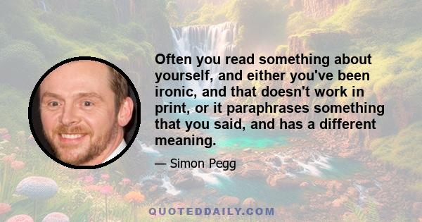 Often you read something about yourself, and either you've been ironic, and that doesn't work in print, or it paraphrases something that you said, and has a different meaning.