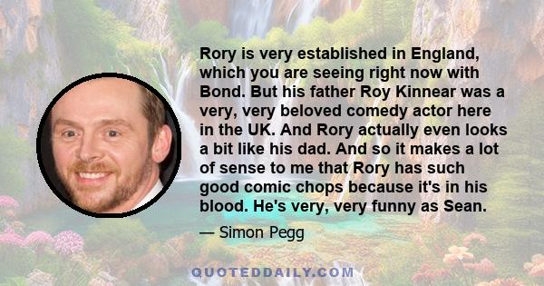 Rory is very established in England, which you are seeing right now with Bond. But his father Roy Kinnear was a very, very beloved comedy actor here in the UK. And Rory actually even looks a bit like his dad. And so it