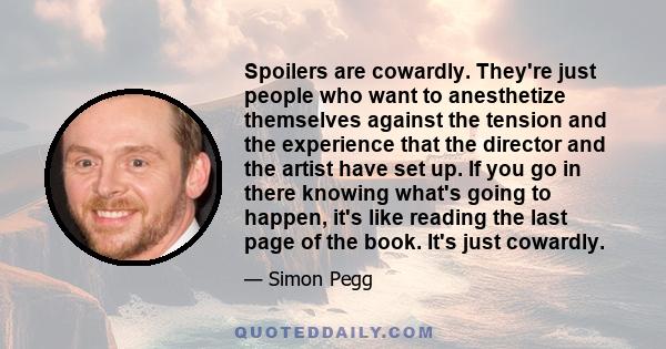 Spoilers are cowardly. They're just people who want to anesthetize themselves against the tension and the experience that the director and the artist have set up. If you go in there knowing what's going to happen, it's