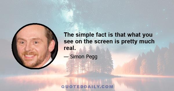 The simple fact is that what you see on the screen is pretty much real.