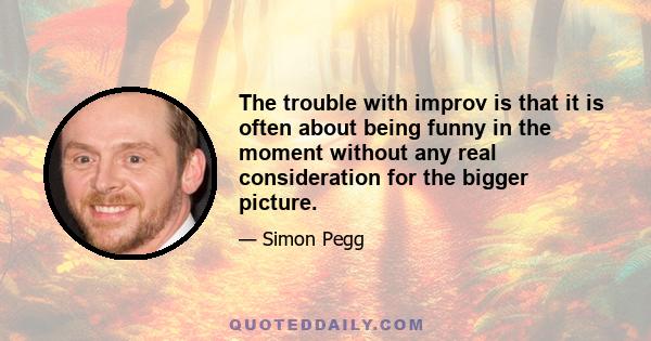 The trouble with improv is that it is often about being funny in the moment without any real consideration for the bigger picture.