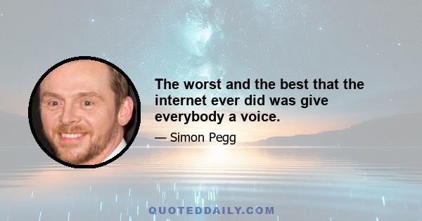 The worst and the best that the internet ever did was give everybody a voice.