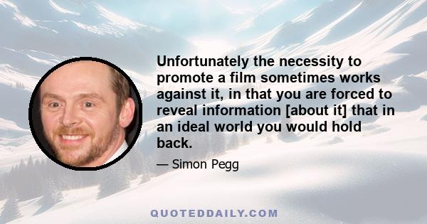 Unfortunately the necessity to promote a film sometimes works against it, in that you are forced to reveal information [about it] that in an ideal world you would hold back.