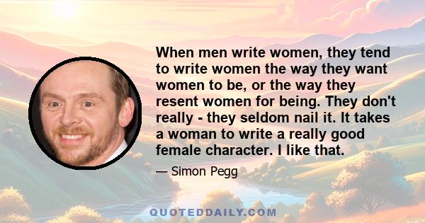 When men write women, they tend to write women the way they want women to be, or the way they resent women for being. They don't really - they seldom nail it. It takes a woman to write a really good female character. I