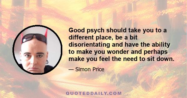 Good psych should take you to a different place, be a bit disorientating and have the ability to make you wonder and perhaps make you feel the need to sit down.