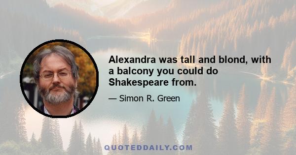 Alexandra was tall and blond, with a balcony you could do Shakespeare from.