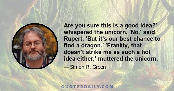 Are you sure this is a good idea?' whispered the unicorn. 'No,' said Rupert. 'But it's our best chance to find a dragon.' 'Frankly, that doesn't strike me as such a hot idea either,' muttered the unicorn.