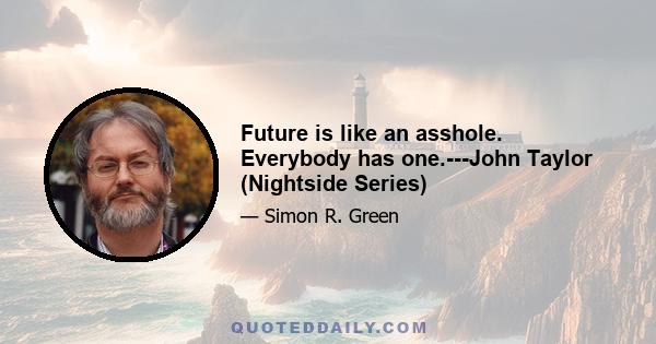 Future is like an asshole. Everybody has one.---John Taylor (Nightside Series)