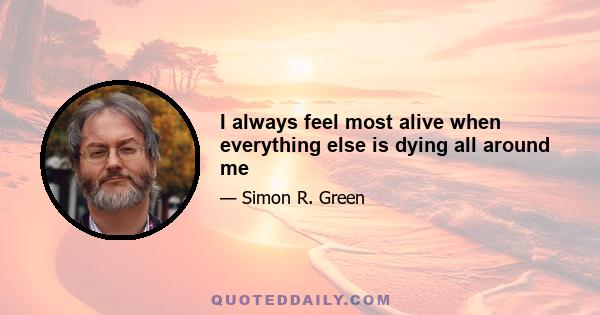 I always feel most alive when everything else is dying all around me