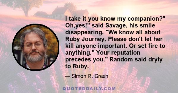 I take it you know my companion? Oh,yes! said Savage, his smile disappearing. We know all about Ruby Journey. Please don't let her kill anyone important. Or set fire to anything. Your reputation precedes you, Random