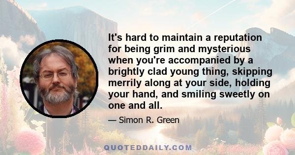 It's hard to maintain a reputation for being grim and mysterious when you're accompanied by a brightly clad young thing, skipping merrily along at your side, holding your hand, and smiling sweetly on one and all.