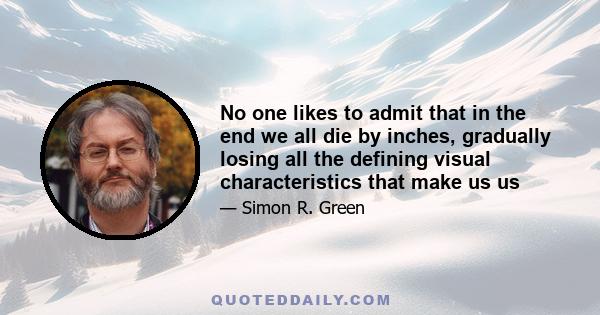 No one likes to admit that in the end we all die by inches, gradually losing all the defining visual characteristics that make us us