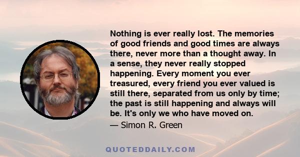 Nothing is ever really lost. The memories of good friends and good times are always there, never more than a thought away. In a sense, they never really stopped happening. Every moment you ever treasured, every friend