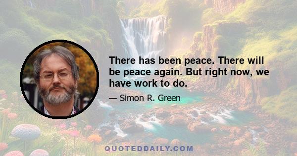 There has been peace. There will be peace again. But right now, we have work to do.