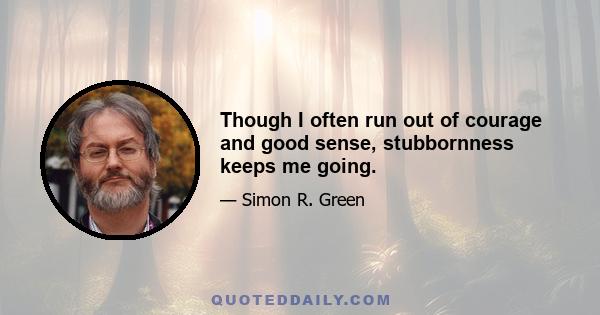 Though I often run out of courage and good sense, stubbornness keeps me going.