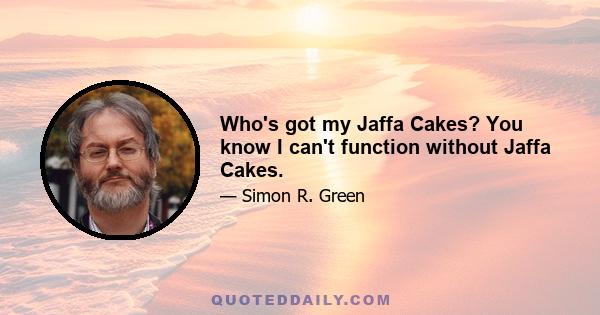 Who's got my Jaffa Cakes? You know I can't function without Jaffa Cakes.