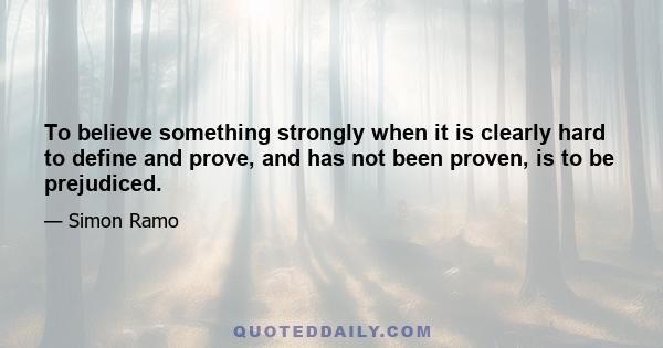 To believe something strongly when it is clearly hard to define and prove, and has not been proven, is to be prejudiced.