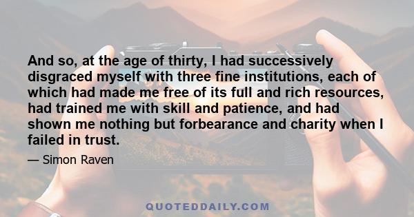 And so, at the age of thirty, I had successively disgraced myself with three fine institutions, each of which had made me free of its full and rich resources, had trained me with skill and patience, and had shown me