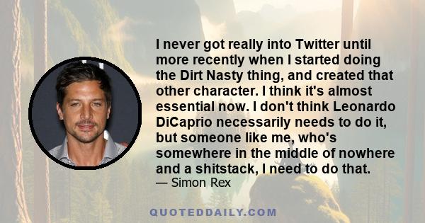 I never got really into Twitter until more recently when I started doing the Dirt Nasty thing, and created that other character. I think it's almost essential now. I don't think Leonardo DiCaprio necessarily needs to do 