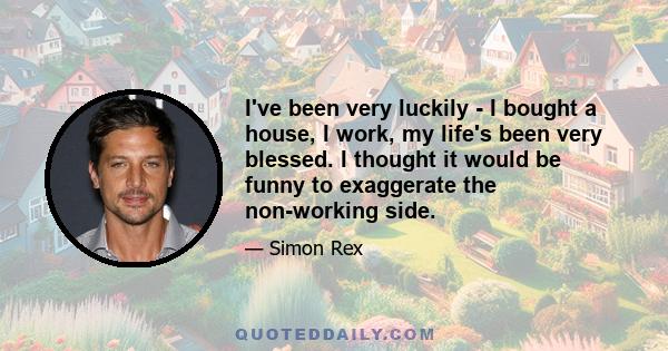 I've been very luckily - I bought a house, I work, my life's been very blessed. I thought it would be funny to exaggerate the non-working side.