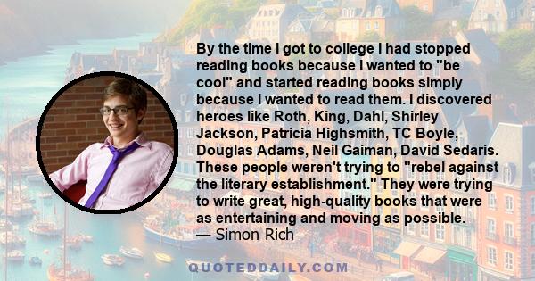 By the time I got to college I had stopped reading books because I wanted to be cool and started reading books simply because I wanted to read them. I discovered heroes like Roth, King, Dahl, Shirley Jackson, Patricia