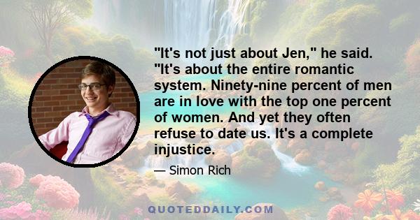 It's not just about Jen, he said. It's about the entire romantic system. Ninety-nine percent of men are in love with the top one percent of women. And yet they often refuse to date us. It's a complete injustice.