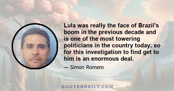 Lula was really the face of Brazil's boom in the previous decade and is one of the most towering politicians in the country today, so for this investigation to find get to him is an enormous deal.