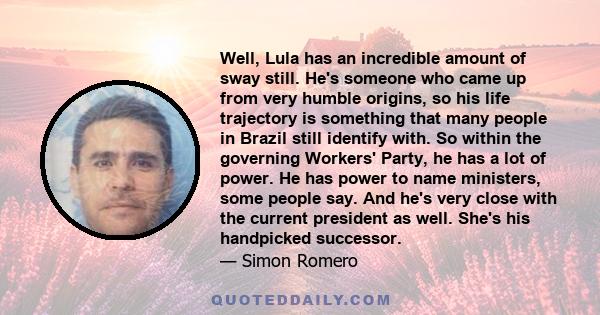 Well, Lula has an incredible amount of sway still. He's someone who came up from very humble origins, so his life trajectory is something that many people in Brazil still identify with. So within the governing Workers'